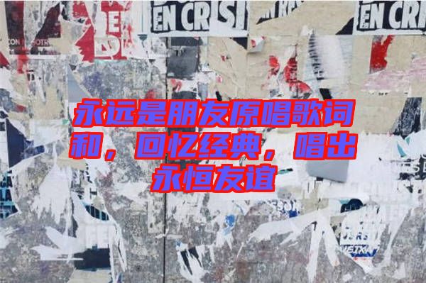 永遠(yuǎn)是朋友原唱歌詞和，回憶經(jīng)典，唱出永恒友誼