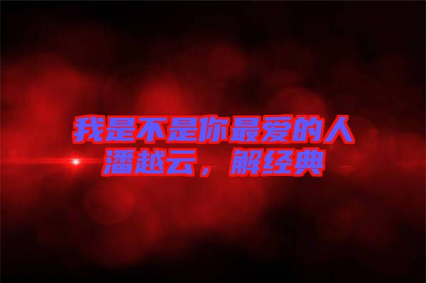 我是不是你最愛的人潘越云，解經典