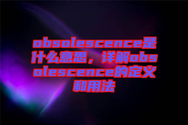 obsolescence是什么意思，詳解obsolescence的定義和用法