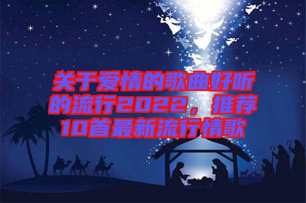關于愛情的歌曲好聽的流行2022，推薦10首最新流行情歌