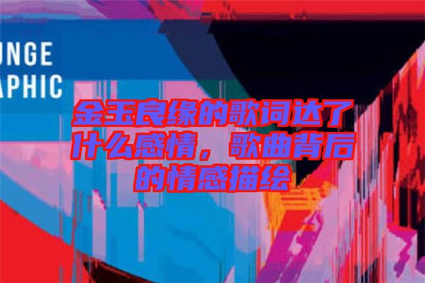 金玉良緣的歌詞達(dá)了什么感情，歌曲背后的情感描繪