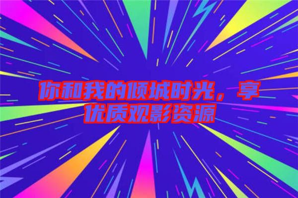 你和我的傾城時(shí)光，享優(yōu)質(zhì)觀影資源