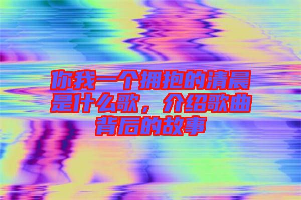 你我一個(gè)擁抱的清晨是什么歌，介紹歌曲背后的故事