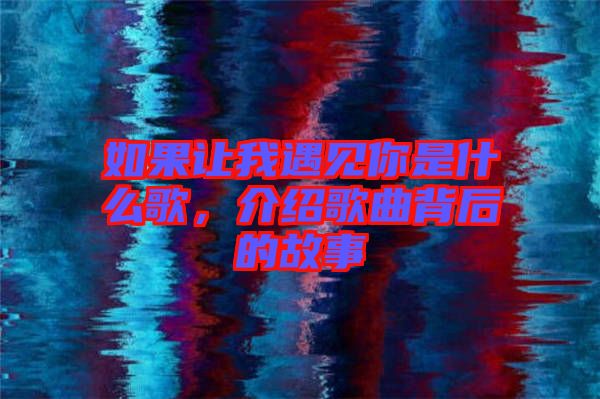 如果讓我遇見你是什么歌，介紹歌曲背后的故事