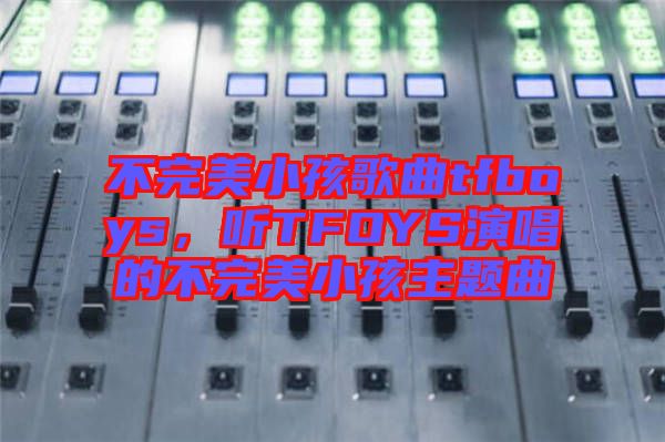 不完美小孩歌曲tfboys，聽TFOYS演唱的不完美小孩主題曲