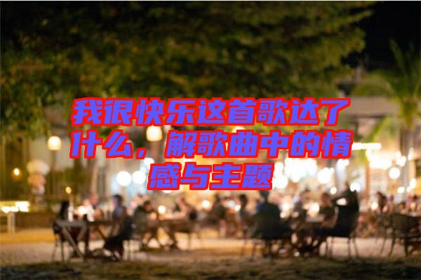 我很快樂這首歌達(dá)了什么，解歌曲中的情感與主題
