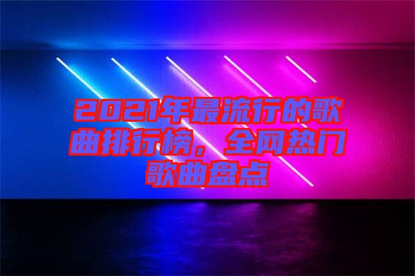 2021年最流行的歌曲排行榜，全網(wǎng)熱門(mén)歌曲盤(pán)點(diǎn)