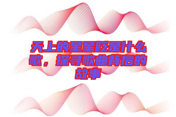 天上的星星眨是什么歌，探尋歌曲背后的故事