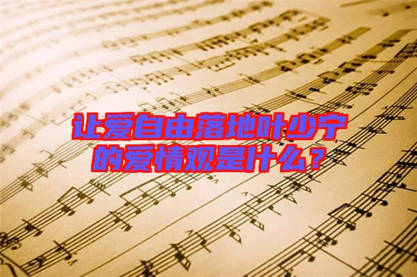 讓愛(ài)自由落地葉少寧的愛(ài)情觀是什么？