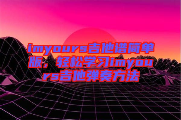 imyours吉他譜簡(jiǎn)單版，輕松學(xué)習(xí)imyours吉他彈奏方法