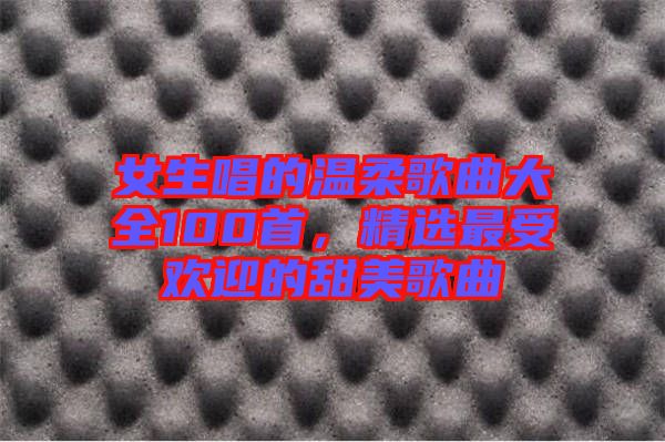 女生唱的溫柔歌曲大全100首，精選最受歡迎的甜美歌曲