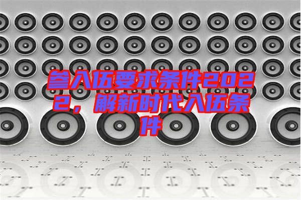 參入伍要求條件2022，解新時(shí)代入伍條件