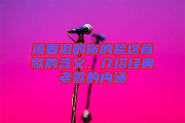 流著淚的你的臉這首歌的含義，介紹經(jīng)典老歌的內(nèi)涵