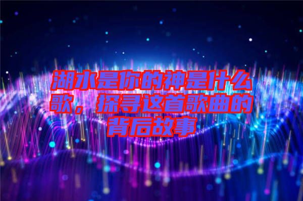 湖水是你的神是什么歌，探尋這首歌曲的背后故事