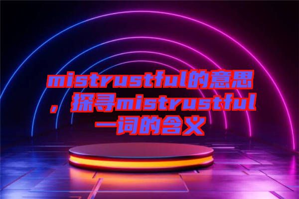 mistrustful的意思，探尋mistrustful一詞的含義