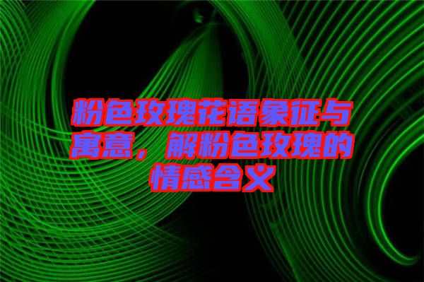 粉色玫瑰花語象征與寓意，解粉色玫瑰的情感含義