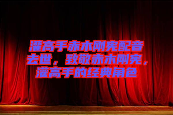灌高手赤木剛憲配音去世，致敬赤木剛憲，灌高手的經(jīng)典角色