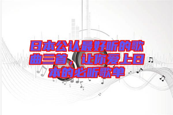 日本公認(rèn)最好聽(tīng)的歌曲三首，讓你愛(ài)上日本的必聽(tīng)歌單