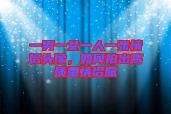 一男一女一人一張情侶頭像，如何拍出高質(zhì)量情侶照