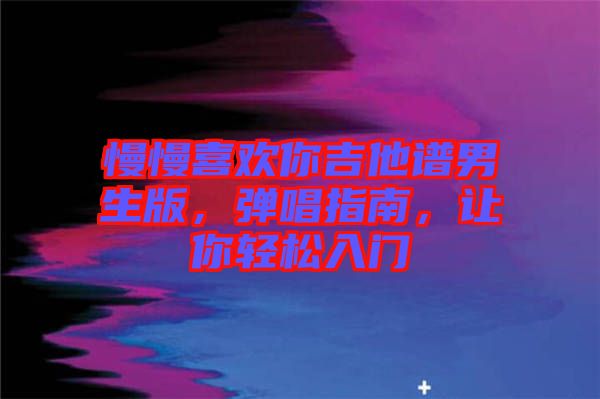 慢慢喜歡你吉他譜男生版，彈唱指南，讓你輕松入門