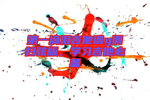 第一滴淚吉他譜g調(diào)掃弦版，學(xué)習(xí)吉他必備