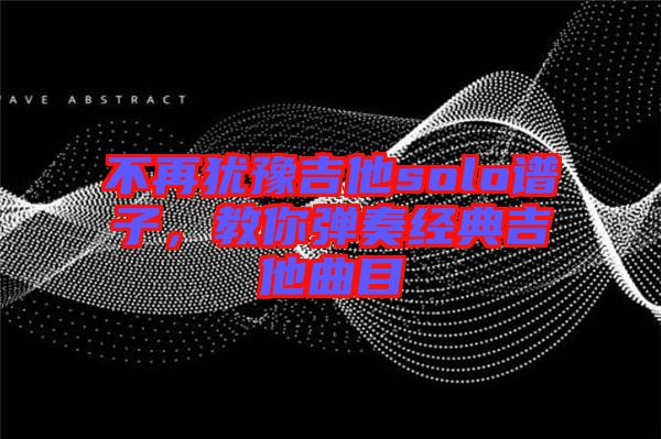 不再猶豫吉他solo譜子，教你彈奏經典吉他曲目
