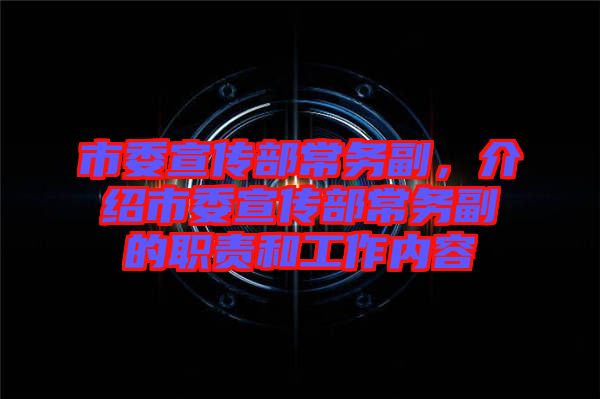 市委宣傳部常務(wù)副，介紹市委宣傳部常務(wù)副的職責(zé)和工作內(nèi)容