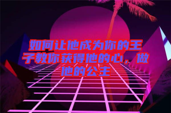 如何讓他成為你的王子教你獲得他的心，做他的公主