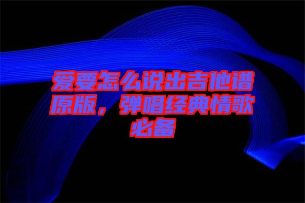 愛要怎么說出吉他譜原版，彈唱經(jīng)典情歌必備