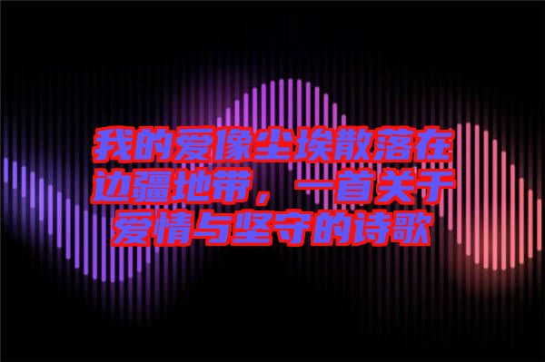 我的愛像塵埃散落在邊疆地帶，一首關(guān)于愛情與堅(jiān)守的詩歌