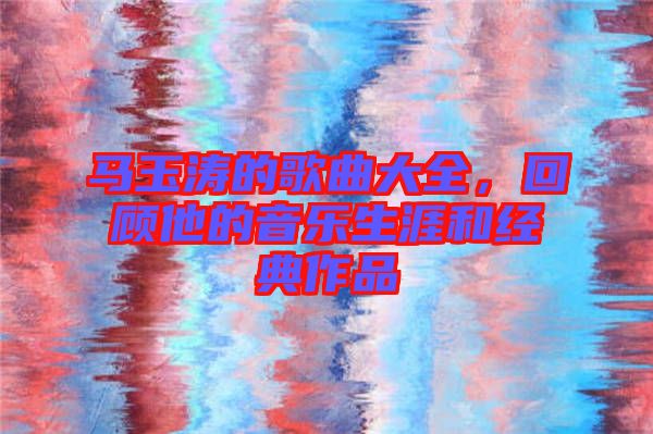 馬玉濤的歌曲大全，回顧他的音樂生涯和經(jīng)典作品