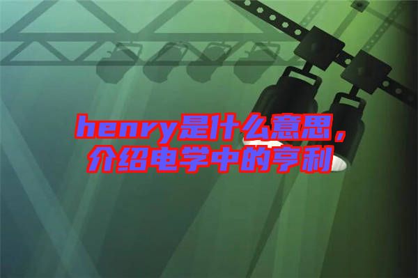 henry是什么意思，介紹電學(xué)中的亨利