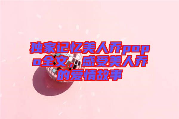 獨家記憶美人喬popo全文，感受美人喬的愛情故事