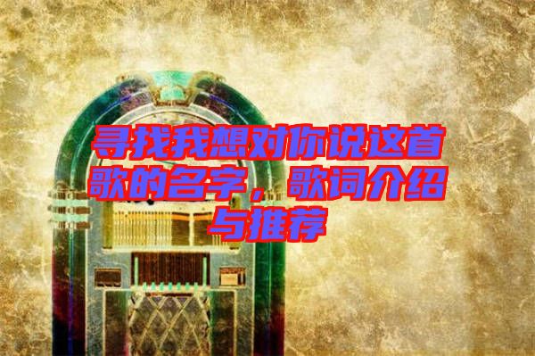 尋找我想對你說這首歌的名字，歌詞介紹與推薦