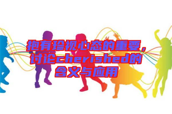 抱有珍視心態(tài)的重要，討論cherished的含義與應(yīng)用