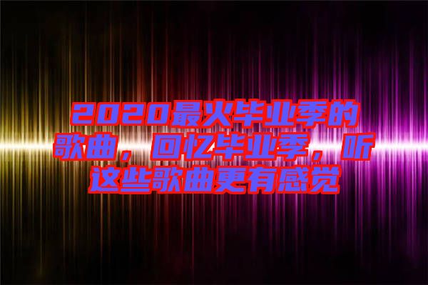 2020最火畢業(yè)季的歌曲，回憶畢業(yè)季，聽這些歌曲更有感覺