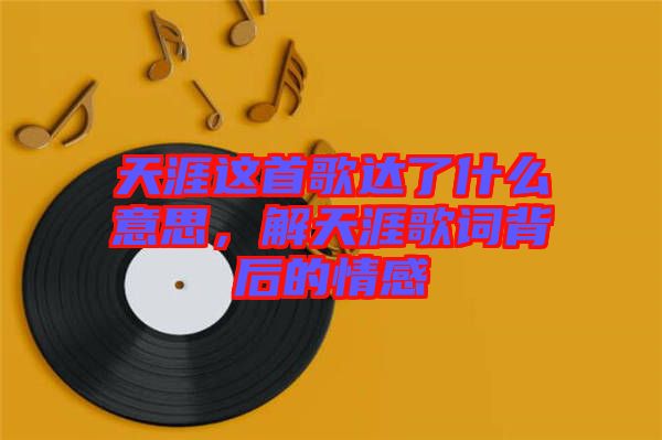 天涯這首歌達(dá)了什么意思，解天涯歌詞背后的情感