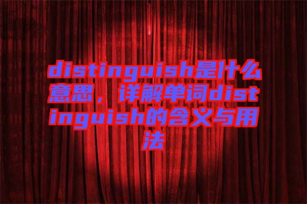 distinguish是什么意思，詳解單詞distinguish的含義與用法