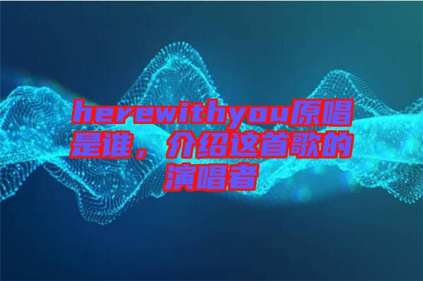 herewithyou原唱是誰，介紹這首歌的演唱者