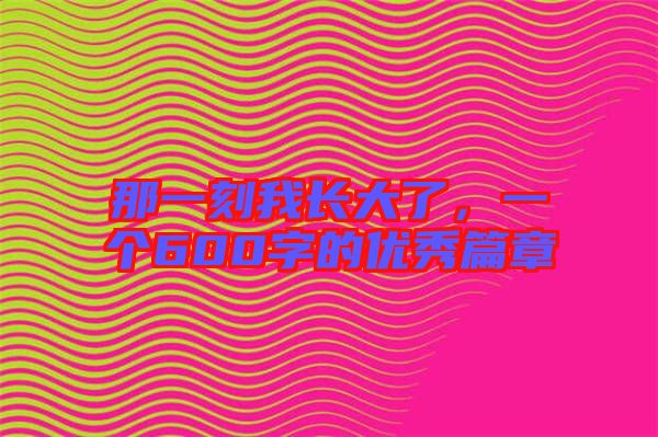那一刻我長大了，一個600字的優(yōu)秀篇章