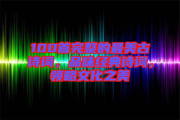 100首完整的最美古詩詞，品味經(jīng)典詩詞，領(lǐng)略文化之美