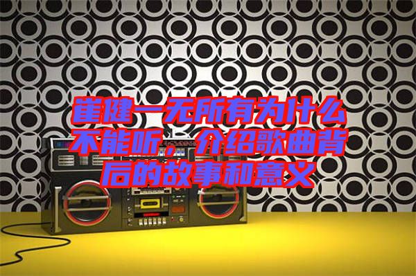 崔健一無所有為什么不能聽，介紹歌曲背后的故事和意義