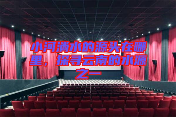 小河淌水的源頭在哪里，探尋云南的水源之一