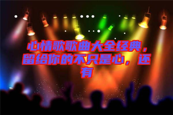 心情歌歌曲大全經(jīng)典，留給你的不只是心，還有