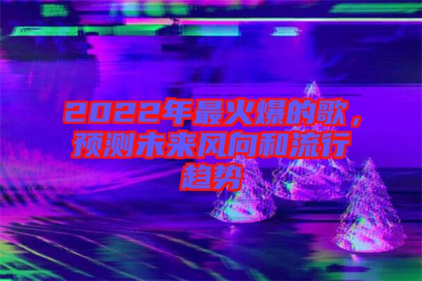 2022年最火爆的歌，預(yù)測(cè)未來(lái)風(fēng)向和流行趨勢(shì)