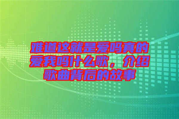難道這就是愛嗎真的愛我嗎什么歌，介紹歌曲背后的故事