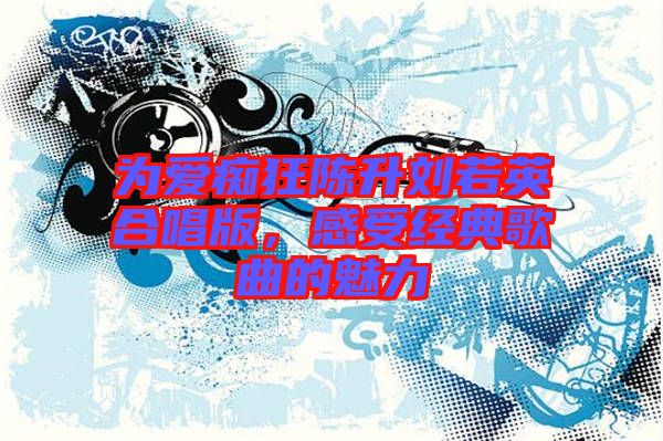 為愛癡狂陳升劉若英合唱版，感受經(jīng)典歌曲的魅力