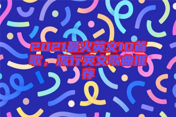 2021最火英文10首歌，流行英文歌曲推薦