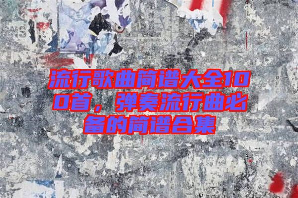 流行歌曲簡(jiǎn)譜大全100首，彈奏流行曲必備的簡(jiǎn)譜合集