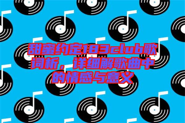 甜蜜約定183club歌詞析，詳細(xì)解歌曲中的情感與意義